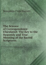 The Science of Correspondence Elucidated: The Key to the Heavenly and True Meaning of the Sacred Scriptures