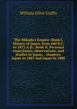 The Mikado`s Empire: Book I, History of Japan, from 660 B.C. to 1872 A.D.; Book II, Personal experiences, observations, and studies in Japan, . chapters: Japan in 1883 and Japan in 1886