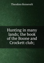 Hunting in many lands; the book of the Boone and Crockett club;