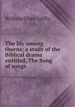 The lily among thorns; a study of the Biblical drama entitled, The Song of songs
