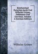 Briefwechsel Zwischen Jacob Und Wilhelm Grimm, Dahlmann Und Gervinus, Volume 2 (German Edition)