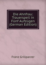 Die Ahnfrau: Trauerspeil in Fnf Aufzgen (German Edition)