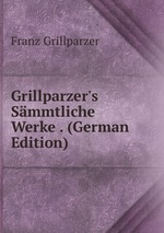 Grillparzer`s Smmtliche Werke . (German Edition)