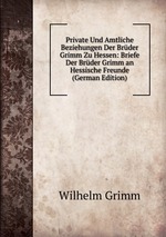 Private Und Amtliche Beziehungen Der Brder Grimm Zu Hessen: Briefe Der Brder Grimm an Hessische Freunde (German Edition)
