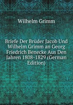 Briefe Der Brder Jacob Und Wilhelm Grimm an Georg Friedrich Benecke Aus Den Jahren 1808-1829 (German Edition)