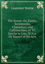 The Koran: Or, Essays, Sentiments, Characters, and Callimachies, of Tri Juncta in Uno, M.N.a. Or Master of No Arts