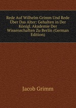 Rede Auf Wilhelm Grimm Und Rede ber Das Alter: Gehalten in Der Knigl. Akademie Der Wissenschaften Zu Berlin (German Edition)