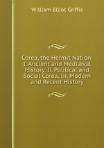 Corea, the Hermit Nation: I. Ancient and Medival History. Ii. Political and Social Corea. Iii. Modern and Recent History
