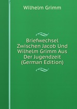 Briefwechsel Zwischen Jacob Und Wilhelm Grimm Aus Der Jugendzeit (German Edition)