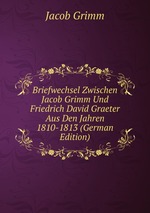 Briefwechsel Zwischen Jacob Grimm Und Friedrich David Graeter Aus Den Jahren 1810-1813 (German Edition)