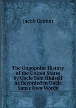 The Unpopular History of the United States by Uncle Sam Himself As Recorded in Uncle Sam`s Own Words