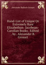 Hand-List of Unique Or Extremely Rare Elizabethan- Jacobean-Carolian Books . Edited . by . Alexander B. Grosart