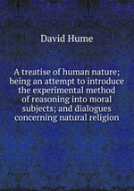 A treatise of human nature; being an attempt to introduce the experimental method of reasoning into moral subjects; and dialogues concerning natural religion