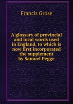 A glossary of provincial and local words used in England, to which is now first incorporated the supplement by Samuel Pegge