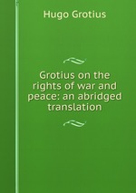 Grotius on the rights of war and peace: an abridged translation