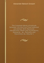 The Complete Works of Joshuah Sylvester: For the First Time Collected and Edited: With Memorial-Introduction, Notes and Illustrations, Glossarial . &c., Portraits, and Facsimiles, &c, Volume 1