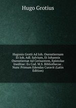 Hugonis Grotii Ad Ioh. Oxenstiernam Et Ioh. Adl. Salvium, Et Iohannis Oxenstiern Ad Cerisantem, Epistolae Ineditae: Ex Cod. M.S. Bibliothecae . Nunc Primum Edendas Curavit (Latin Edition)