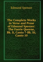 The Complete Works in Verse and Prose of Edmund Spenser: The Faerie Queene, Bk. Ii, Canto 7-Bk. Iii, Canto 10