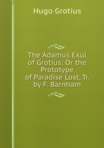 The Adamus Exul of Grotius: Or the Prototype of Paradise Lost, Tr. by F. Barnham