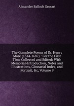 The Complete Poems of Dr. Henry More (1614-1687).: For the First Time Collected and Edited: With Memorial-Introduction, Notes and Illustrations, Glossarial Index, and Portrait, &c, Volume 9