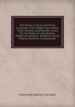 The Works in Verse and Prose Complete of the Right Honourable Fulke Greville, Lord Brooke: Essay On the Poetry of Lord Brooke. Treatie of Humane . of Warres. Minor Poems (Hitherto Uncollected)