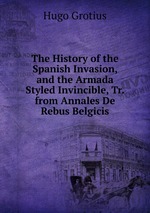 The History of the Spanish Invasion, and the Armada Styled Invincible, Tr. from Annales De Rebus Belgicis