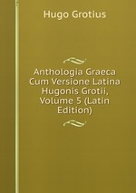 Anthologia Graeca Cum Versione Latina Hugonis Grotii, Volume 5 (Latin Edition)