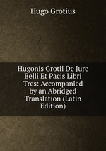 Hugonis Grotii De Jure Belli Et Pacis Libri Tres: Accompanied by an Abridged Translation (Latin Edition)