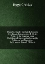 Hugo Grotius De Veritate Religionis Christian. Cui Accessere J. Clerici Not, Et De Eligenda Inter Christianos Dissentientes Sententia, Et Contra Indifferentiam Religionum (French Edition)