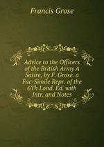 Advice to the Officers of the British Army A Satire, by F. Grose. a Fac-Simile Repr. of the 6Th Lond. Ed. with Intr. and Notes