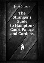 The Stranger`s Guide to Hampton-Court Palace and Gardens