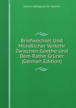 Briefwechsel Und Mndlicher Verkehr Zwischen Goethe Und Dem Rathe Grner