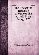 The Rise of the Republic of Venice: The Arnold Prize Essay, 1876