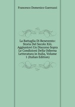 La Battaglia Di Benevento: Storia Del Secolo Xiii. Aggiuntovi Un Discorso Sopra Le Condizioni Della Odierna Letteratura in Italia, Volume 1 (Italian Edition)