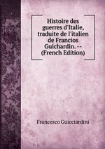 Histoire des guerres d`Italie, traduite de l`italien de Francios Guichardin. -- (French Edition)