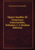 Opere Inedite Di Francesco Guicciardini, Volumes 1-2 (Italian Edition)