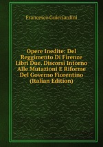 Opere Inedite: Del Reggimento Di Firenze Libri Due. Discorsi Intorno Alle Mutazioni E Riforme Del Governo Fiorentino (Italian Edition)