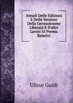 Annali Delle Edizioni E Delle Versioni Della Gerusalemme Liberata E D`altri Lavori Al Poema Relativi