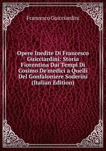 Opere Inedite Di Francesco Guicciardini: Storia Fiorentina Dai Tempi Di Cosimo De`medici a Quelli Del Gonfaloniere Soderini (Italian Edition)