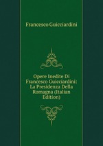 Opere Inedite Di Francesco Guicciardini: La Presidenza Della Romagna (Italian Edition)