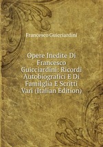 Opere Inedite Di Francesco Guicciardini: Ricordi Autobiografici E Di Familglia E Scritti Vari (Italian Edition)