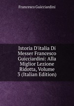 Istoria D`italia Di Messer Francesco Guicciardini: Alla Miglior Lezione Ridotta, Volume 3 (Italian Edition)