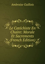 Le Catchiste En Chaire: Morale Et Sacrements (French Edition)
