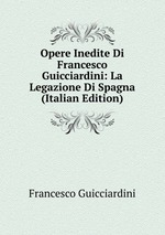 Opere Inedite Di Francesco Guicciardini: La Legazione Di Spagna (Italian Edition)