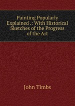 Painting Popularly Explained .: With Historical Sketches of the Progress of the Art