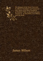 The Dangers of the Water Cure and Its Efficacy Examined and Compared with Those of the Drug Treatment of Diseases: With an Account of Cases Treated at . at That Place. by J. Wilson and J.M. Gully