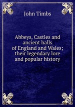 Abbeys, Castles and ancient halls of England and Wales; their legendary lore and popular history