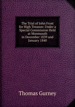 The Trial of John Frost for High Treason: Under a Special Commission Held at Monmouth in December 1839 and January 1840