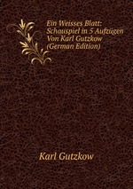 Ein Weisses Blatt: Schauspiel in 5 Aufzgen Von Karl Gutzkow (German Edition)