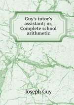 Guy`s tutor`s assistant; or, Complete school arithmetic